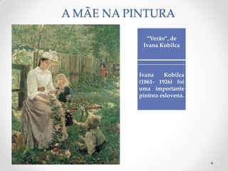 A MÃE NA PINTURA
“Verão”, de
Ivana Kobilca
Ivana Kobilca
(1861- 1926) foi
uma importante
pintora eslovena.
 