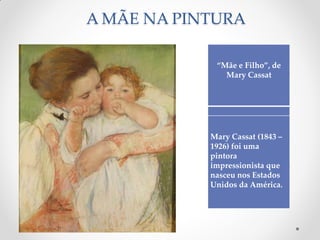 A MÃE NA PINTURA
“Mãe e Filho”, de
Mary Cassat
Mary Cassat (1843 –
1926) foi uma
pintora
impressionista que
nasceu nos Estados
Unidos da América.
 