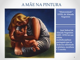 A MÃE NA PINTURA
“Maternidade”
(1935), de Almada
Negreiros
José Sobral de
Almada Negreiros
(1893- 1970) foi um
artista
multidisciplinar
português que se
dedecou sobretudo
à pintura, escultura
e à escrita.
 