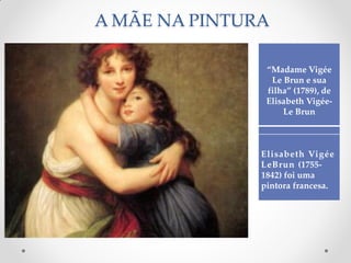 A MÃE NA PINTURA
“Madame Vigée
Le Brun e sua
filha” (1789), de
Elisabeth Vigée-
Le Brun
Elisabeth Vigée
LeBrun (1755-
1842) foi uma
pintora francesa.
 