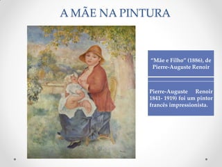 A MÃE NA PINTURA
“Mãe e Filho” (1886), de
Pierre-Auguste Renoir
Pierre-Auguste Renoir
1841- 1919) foi um pintor
francês impressionista.
 