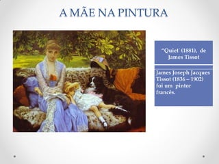 A MÃE NA PINTURA
“Quiet' (1881), de
James Tissot
James Joseph Jacques
Tissot (1836 – 1902)
foi um pintor
francês.
 