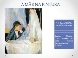 A MÃE NA PINTURA
“ O Berço” (1872),
de Berthe Morisot
Berthe Morisot
(1841 —1895) foi
uma pintora
impressionista
francesa.
 