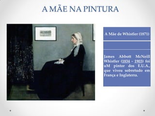 A MÃE NA PINTURA
A Mãe de Whistler (1871)
James Abbott McNeill
Whistler (1834 - 1903) foi
uM pintor dos E.U.A.,
que viveu sobretudo em
França e Inglaterra.
 