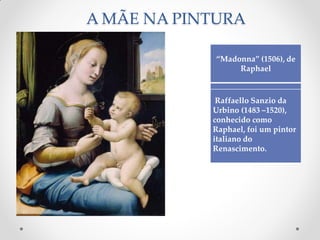A MÃE NA PINTURA
“Madonna” (1506), de
Raphael
Raffaello Sanzio da
Urbino (1483 –1520),
conhecido como
Raphael, foi um pintor
italiano do
Renascimento.
 