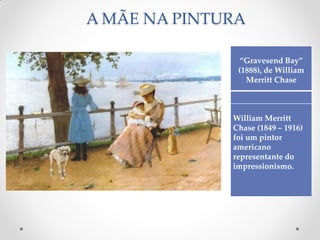 A MÃE NA PINTURA
“Gravesend Bay”
(1888), de William
Merritt Chase
William Merritt
Chase (1849 – 1916)
foi um pintor
americano
representante do
impressionismo.
 