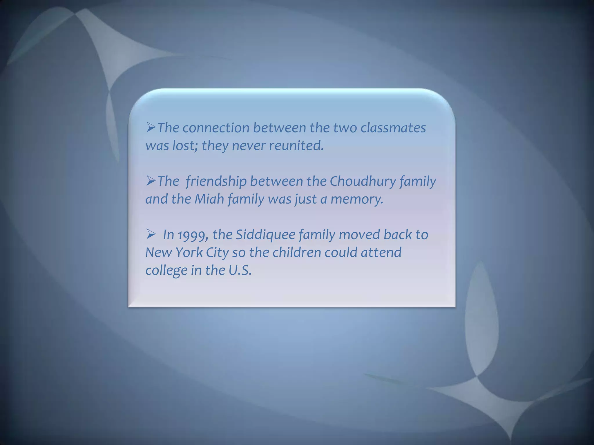 The connection between the two classmates
was lost; they never reunited.

The friendship between the Choudhury family
and the Miah family was just a memory.

 In 1999, the Siddiquee family moved back to
New York City so the children could attend
college in the U.S.
 