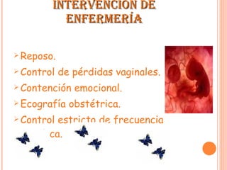 INTERVENCIÓN DE ENFERMERÍA Reposo.  Control de pérdidas vaginales.  Contención emocional.  Ecografía obstétrica.  Control estricto de frecuencia cardíaca.  