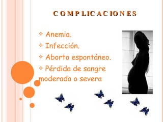 COMPLICACIONES Anemia.  Infección. Aborto espontáneo. Pérdida de sangre moderada o severa 