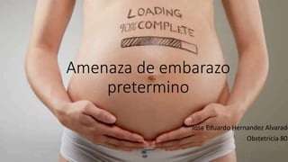 Amenaza de embarazo
pretermino
Jose Eduardo Hernandez Alvarado
Obstetricia 803
 