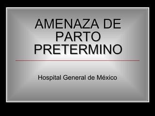 AMENAZA DEAMENAZA DE
PARTOPARTO
PRETERMINOPRETERMINO
Hospital General de México
 