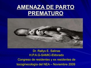 AMENAZA DE PARTO PREMATURO Dr. Rallys E. Salinas H.P.A.G-SAMIC-Eldorado Congreso de residentes y ex residentes de tocoginecología del NEA – Noviembre 2009   