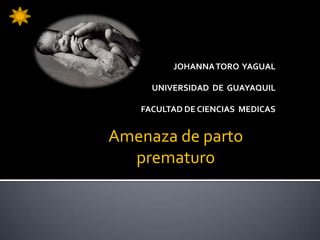 JOHANNA TORO YAGUAL

     UNIVERSIDAD DE GUAYAQUIL

   FACULTAD DE CIENCIAS MEDICAS


Amenaza de parto
  prematuro
 