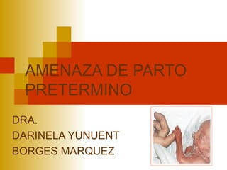 AMENAZA DE PARTO
 PRETERMINO
DRA.
DARINELA YUNUENT
BORGES MARQUEZ
 