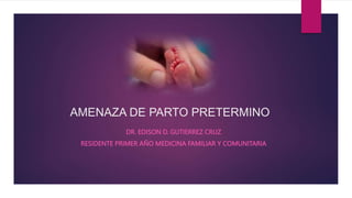 AMENAZA DE PARTO PRETERMINO
DR. EDISON D. GUTIERREZ CRUZ
RESIDENTE PRIMER AÑO MEDICINA FAMILIAR Y COMUNITARIA
 