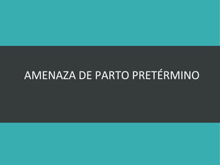 AMENAZA DE PARTO PRETÉRMINO
 