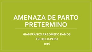 AMENAZA DE PARTO
PRETERMINO
GIANFRANCO ARGOMEDO RAMOS
TRUJILLO-PERU
2016
 