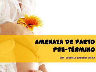 Amenaza de parto
pre-término
DRA GABRIELA BARRERA MEJIA
 