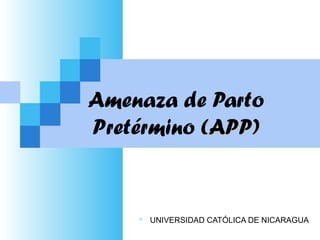 Amenaza de Parto
Pretérmino (APP)(APP)
 UNIVERSIDAD CATÓLICA DE NICARAGUA
 