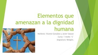 Elementos que
amenazan a la dignidad
humana
Nombres: Vicente González y Javier Salazar
Curso: 1 medio ¨C¨
Asignatura: Religión.
 