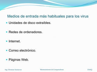 Medios de entrada más habituales para los virus
  Unidades de disco extraíbles.


  Redes de ordenadores.


  Internet.


  Correo electrónico.


  Páginas Web.


Ing. Christian Santacruz   Mantenimiento de Computadoras   UNAQ
 