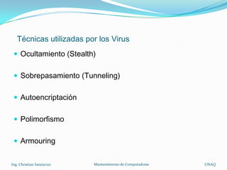 Técnicas utilizadas por los Virus
  Ocultamiento (Stealth)


  Sobrepasamiento (Tunneling)


  Autoencriptación


  Polimorfismo


  Armouring


Ing. Christian Santacruz   Mantenimiento de Computadoras   UNAQ
 