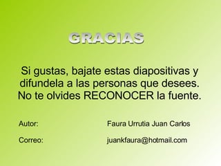 Autor: Faura Urrutia Juan Carlos Correo:  [email_address] Si gustas, bajate estas diapositivas y difundela a las personas que desees. No te olvides RECONOCER la fuente. GRACIAS 