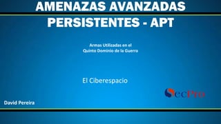 Armas	Utilizadas	en	el	
Quinto	Dominio	de	la	Guerra
AMENAZAS AVANZADAS
PERSISTENTES - APT
El	Ciberespacio
David	Pereira
 
