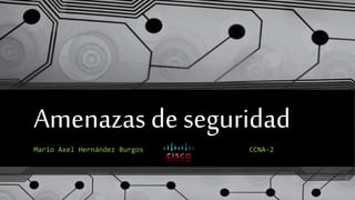 Amenazas de seguridad
Mario Axel Hernández Burgos CCNA-2
 