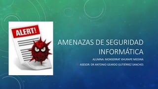 AMENAZAS DE SEGURIDAD
INFORMÁTICA
ALUMNA: MONSERRAT XHURAPE MEDINA
ASESOR: DR ANTONIO GEARDO GUTIÉRREZ SANCHES
 