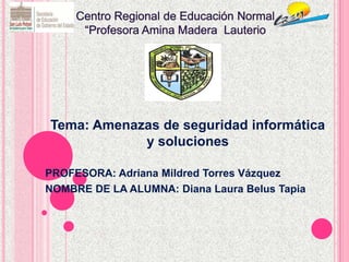 Tema: Amenazas de seguridad informática
y soluciones
PROFESORA: Adriana Mildred Torres Vázquez
NOMBRE DE LA ALUMNA: Diana Laura Belus Tapia
 