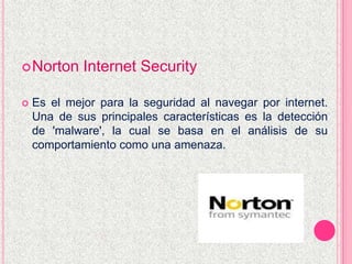Norton Internet Security
 Es el mejor para la seguridad al navegar por internet.
Una de sus principales características es la detección
de 'malware', la cual se basa en el análisis de su
comportamiento como una amenaza.
 