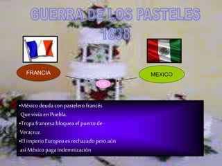 FRANCIA MEXICO
VS.
•México deuda con pastelero francés
Quevivía en Puebla.
•Tropa francesa bloquea el puerto de
Veracruz.
•El imperioEuropeoes rechazadopero aún
así México paga indemnización
 