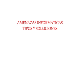 AMENAZAS INFORMATICAS
TIPOS Y SOLUCIONES
 