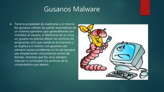 Gusanos Malware
 Tiene la propiedad de duplicarse a sí mismo;
los gusanos utilizan las partes automáticas de
un sistema o...
