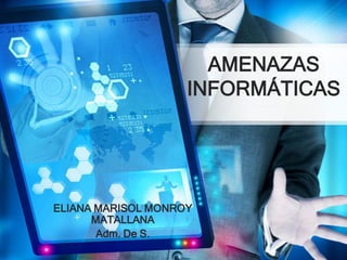 AMENAZAS
INFORMÁTICAS

ELIANA MARISOL MONROY
MATALLANA
Adm. De S.

 