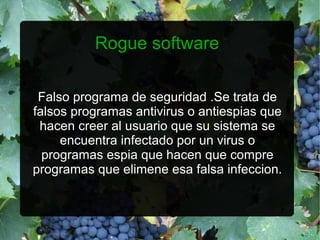 Rogue software

 Falso programa de seguridad .Se trata de
falsos programas antivirus o antiespias que
 hacen creer al usuario que su sistema se
     encuentra infectado por un virus o
  programas espia que hacen que compre
programas que elimene esa falsa infeccion.
 