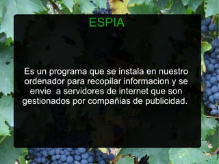 ESPIA


Es un programa que se instala en nuestro
ordenador para recopilar informacion y se
  envie a servidores de internet que son
gestionados por compañias de publicidad.
 