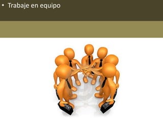 • Trabaje en equipo
 