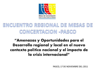 “Amenazas y Oportunidades para el
 Desarrollo regional y local en el nuevo
contexto político nacional y el impacto de
         la crisis internacional”

                       PASCO, 17 DE NOVIEMBRE DEL 2011
 
