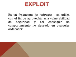 Es un fragmento de software , se utiliza
con el fin de aprovechar una vulnerabilidad
de seguridad y así conseguir un
comportamiento no deseado en cualquier
ordenador.
 