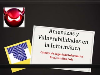 Amenazas y Vulnerabilidades en la Informática Cátedra de Seguridad Informática Prof. Carolina Cols 