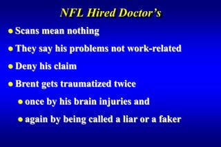 NFL Hired Doctor’s
 Scans   mean nothing
 They   say his problems not work-related
 Deny    his claim
 Brent   gets traumatized twice
   once   by his brain injuries and
   again   by being called a liar or a faker
 
