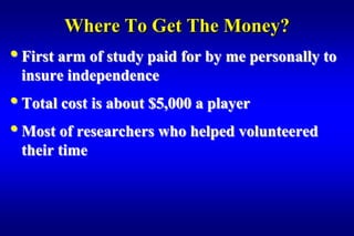 Where To Get The Money?
• First arm of study paid for by me personally to
 insure independence
• Total cost is about $5,000 a player
• Most of researchers who helped volunteered
 their time
 