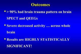 Outcomes
• > 90% had brain trauma pattern on brain
 SPECT and QEEGs

• Severe decreased activity … across whole
 brain

• Results are HIGHLY STATISTICALLY
 SIGNIFICANT!
 