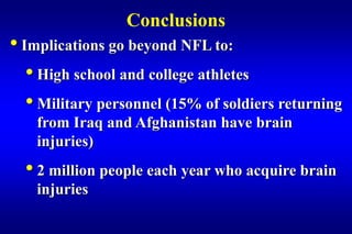Conclusions
• Implications go beyond NFL to:
   • High school and college athletes
   • Military personnel (15% of soldiers returning
    from Iraq and Afghanistan have brain
    injuries)
  • 2 million people each year who acquire brain
    injuries
 