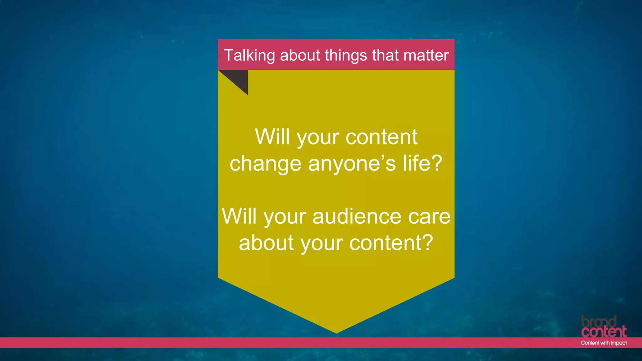 Will your content
change anyone’s life?
Will your audience care
about your content?
Talking about things that matter
 