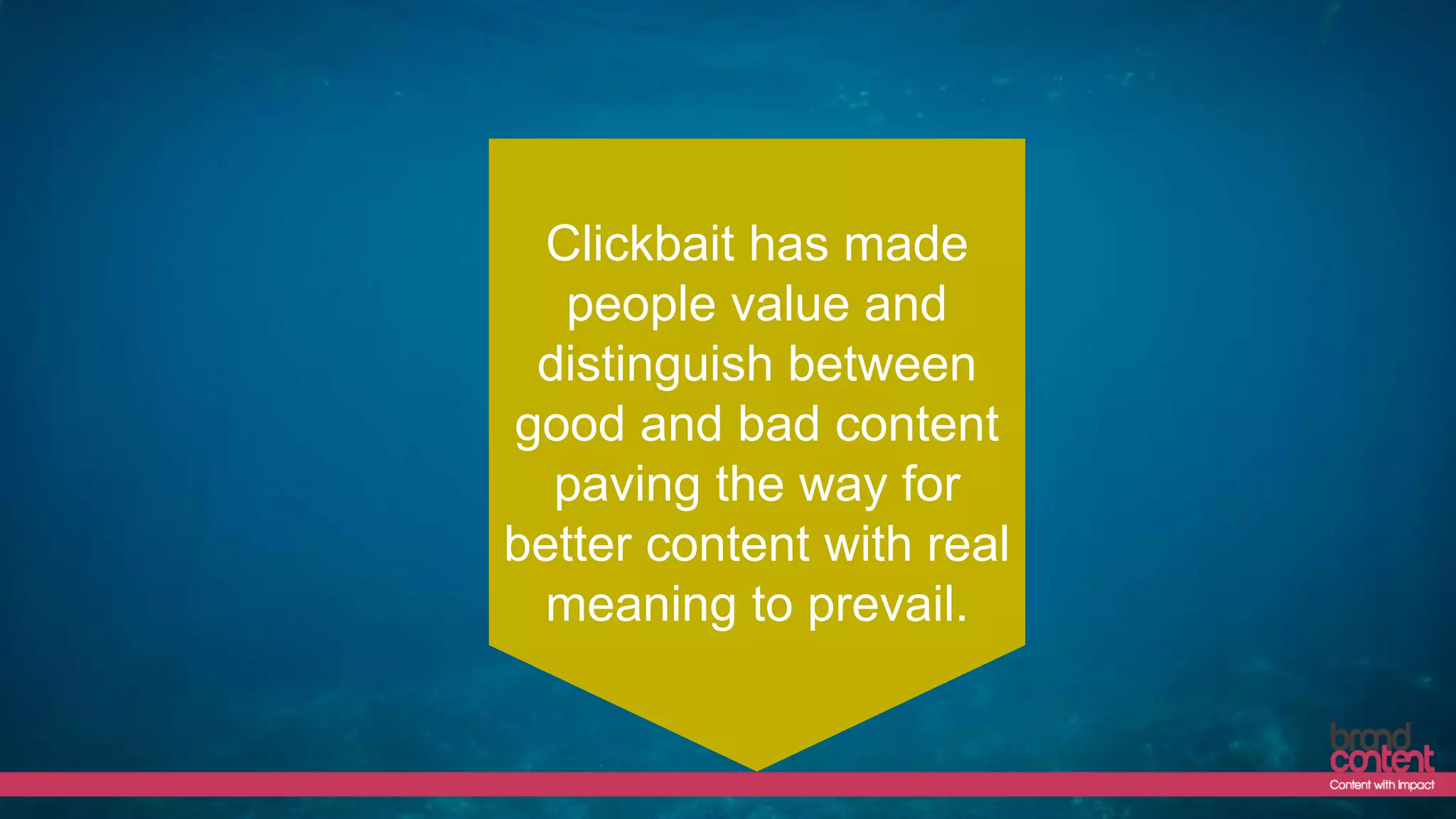 Clickbait has made
people value and
distinguish between
good and bad content
paving the way for
better content with real
meaning to prevail.
 
