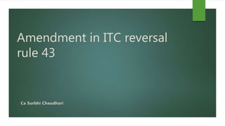 Amendment in ITC reversal
rule 43
Ca Surbhi Chaudhari
 