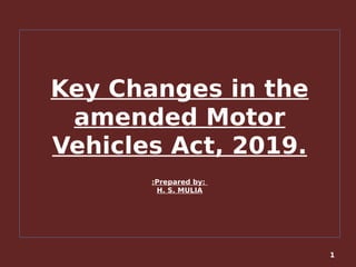 Key Changes in the
amended Motor
Vehicles Act, 2019.
:Prepared by:
H. S. MULIA
1
 